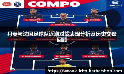 丹麦与法国足球队近期对战表现分析及历史交锋回顾