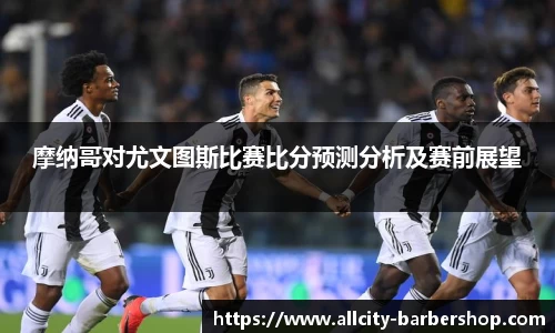 摩纳哥对尤文图斯比赛比分预测分析及赛前展望